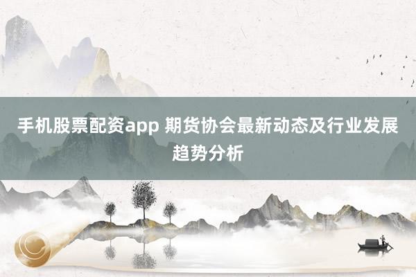 手机股票配资app 期货协会最新动态及行业发展趋势分析