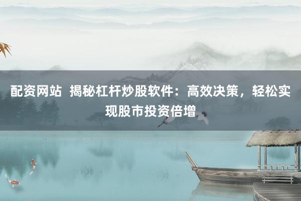 配资网站  揭秘杠杆炒股软件：高效决策，轻松实现股市投资倍增