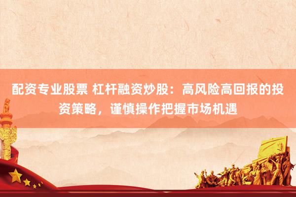 配资专业股票 杠杆融资炒股：高风险高回报的投资策略，谨慎操作把握市场机遇