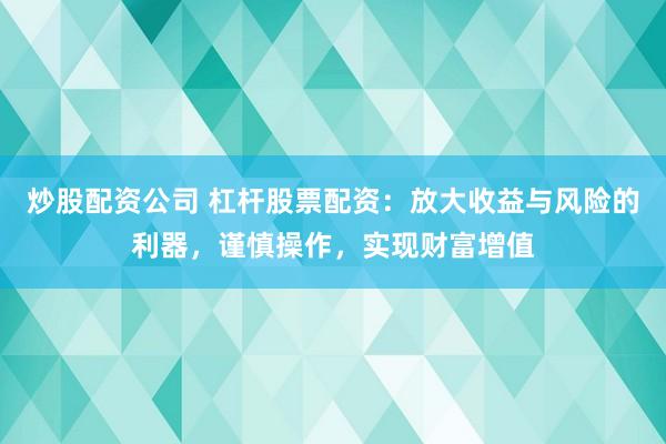 炒股配资公司 杠杆股票配资：放大收益与风险的利器，谨慎操作，实现财富增值