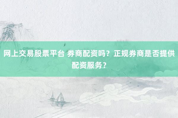 网上交易股票平台 券商配资吗？正规券商是否提供配资服务？