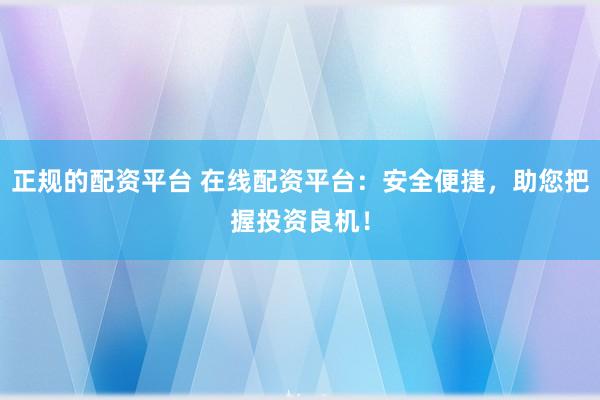 正规的配资平台 在线配资平台：安全便捷，助您把握投资良机！