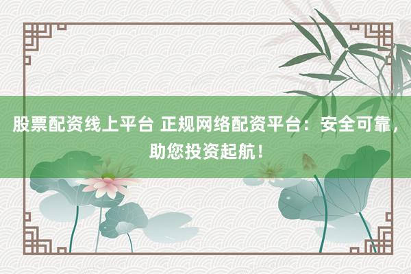 股票配资线上平台 正规网络配资平台：安全可靠，助您投资起航！