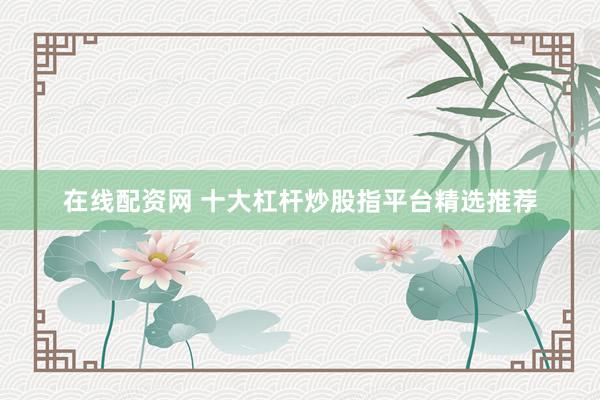 在线配资网 十大杠杆炒股指平台精选推荐